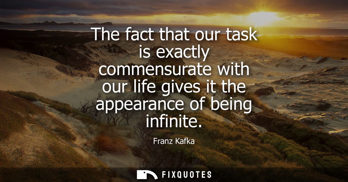 The fact that our task is exactly commensurate with our life gives it the appearance of being infinite