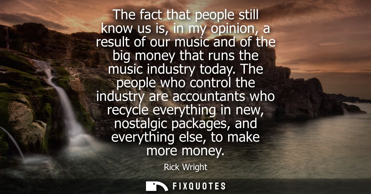The fact that people still know us is, in my opinion, a result of our music and of the big money that runs the music ind