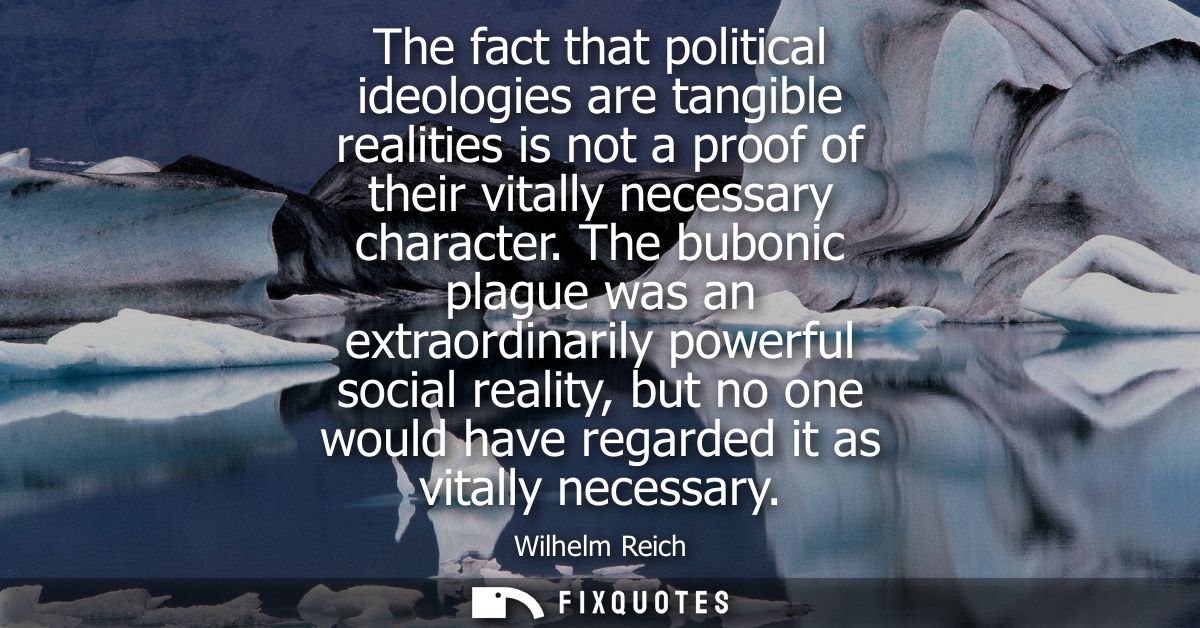 The fact that political ideologies are tangible realities is not a proof of their vitally necessary character.