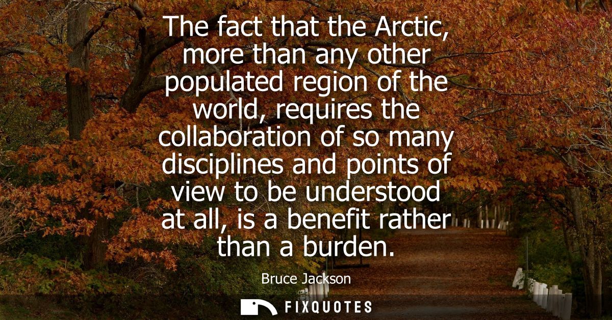 The fact that the Arctic, more than any other populated region of the world, requires the collaboration of so many disci