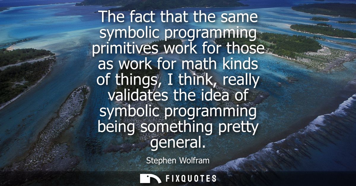 The fact that the same symbolic programming primitives work for those as work for math kinds of things, I think, really 