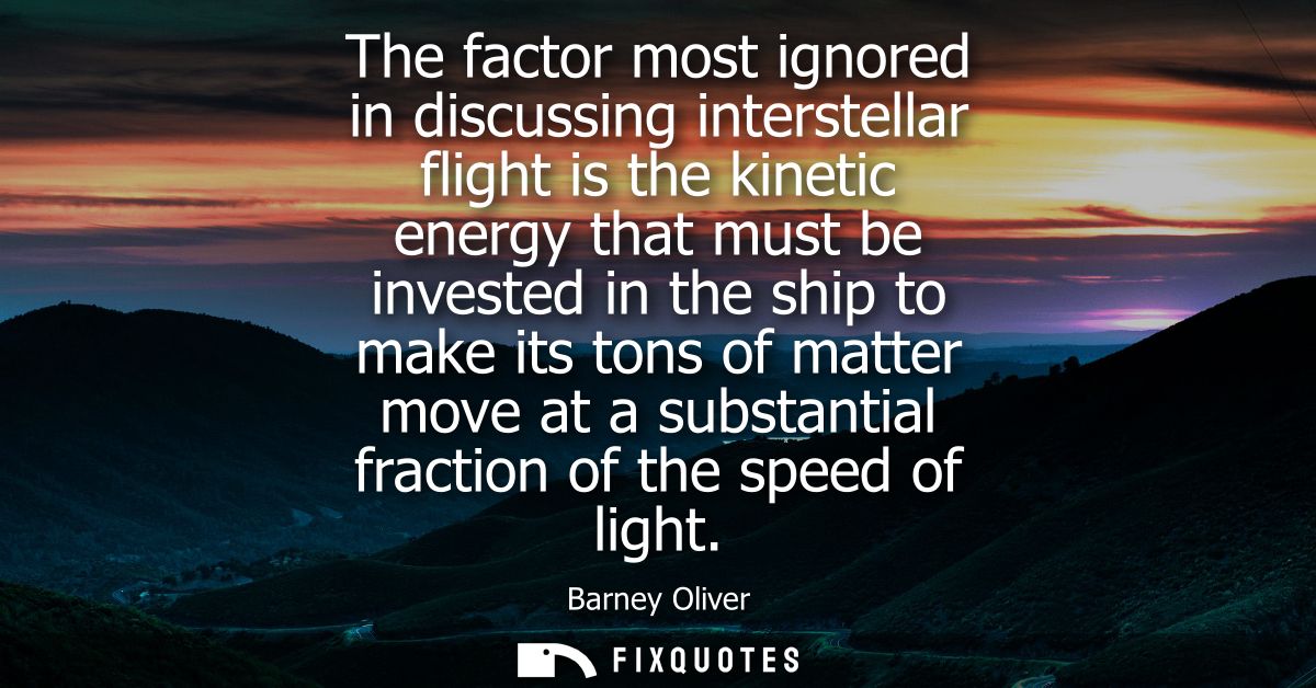 The factor most ignored in discussing interstellar flight is the kinetic energy that must be invested in the ship to mak