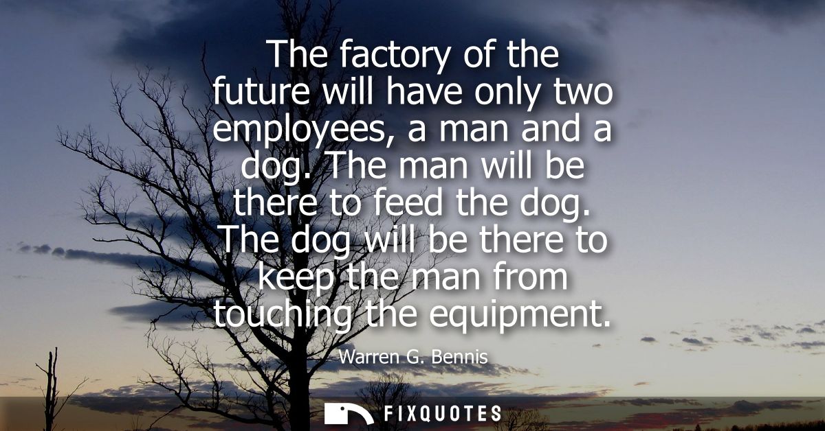 The factory of the future will have only two employees, a man and a dog. The man will be there to feed the dog.