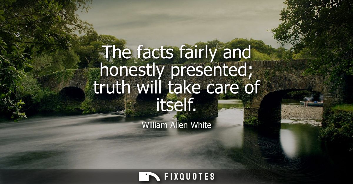 The facts fairly and honestly presented truth will take care of itself