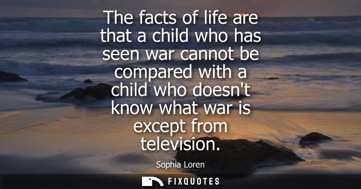 The facts of life are that a child who has seen war cannot be compared with a child who doesnt know what war is except f
