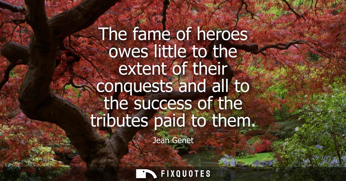 The fame of heroes owes little to the extent of their conquests and all to the success of the tributes paid to them