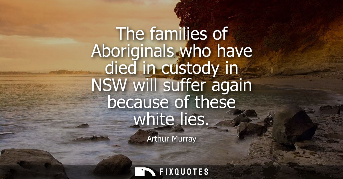 The families of Aboriginals who have died in custody in NSW will suffer again because of these white lies