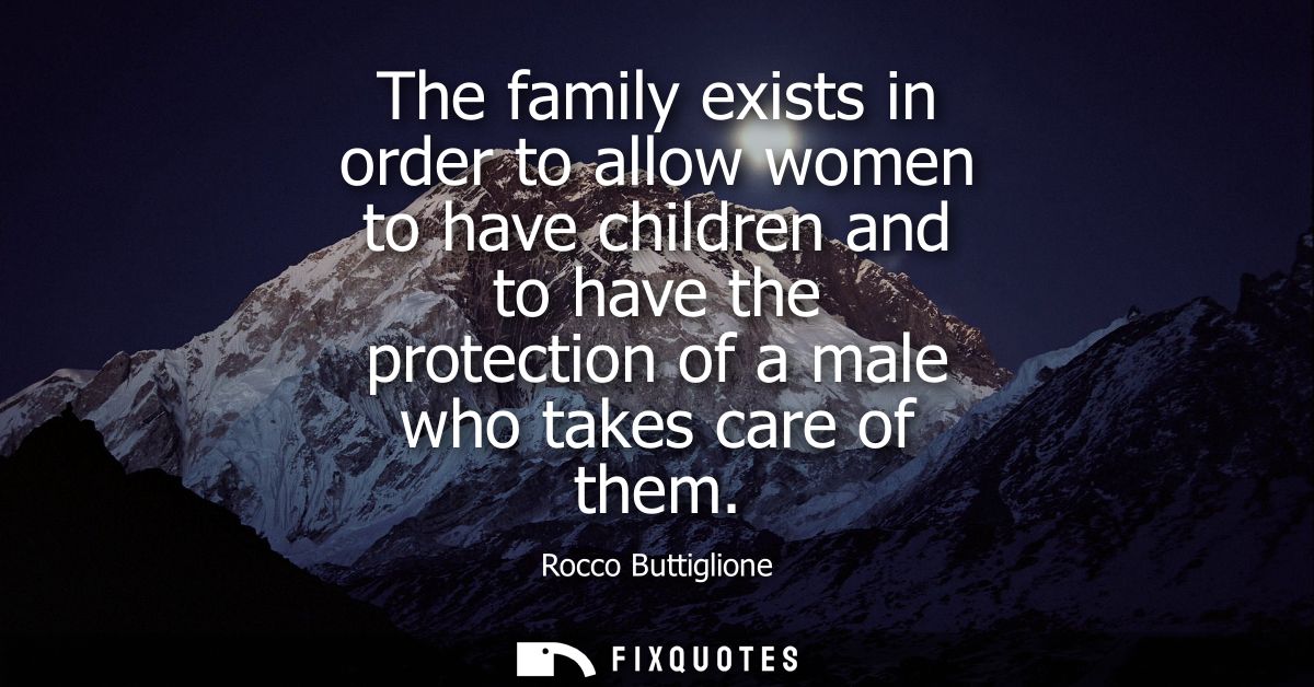 The family exists in order to allow women to have children and to have the protection of a male who takes care of them