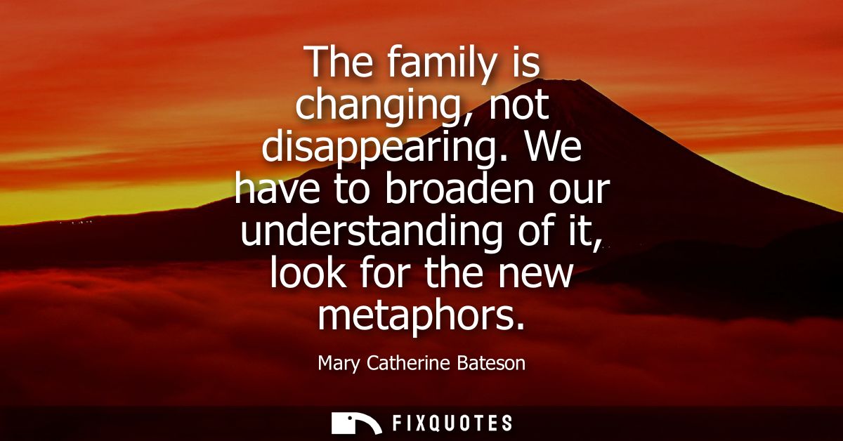 The family is changing, not disappearing. We have to broaden our understanding of it, look for the new metaphors
