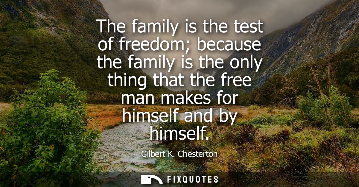 The family is the test of freedom because the family is the only thing that the free man makes for himself and by himsel