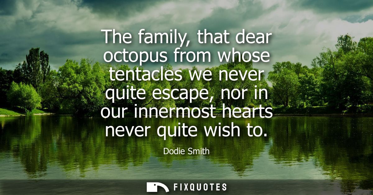 The family, that dear octopus from whose tentacles we never quite escape, nor in our innermost hearts never quite wish t