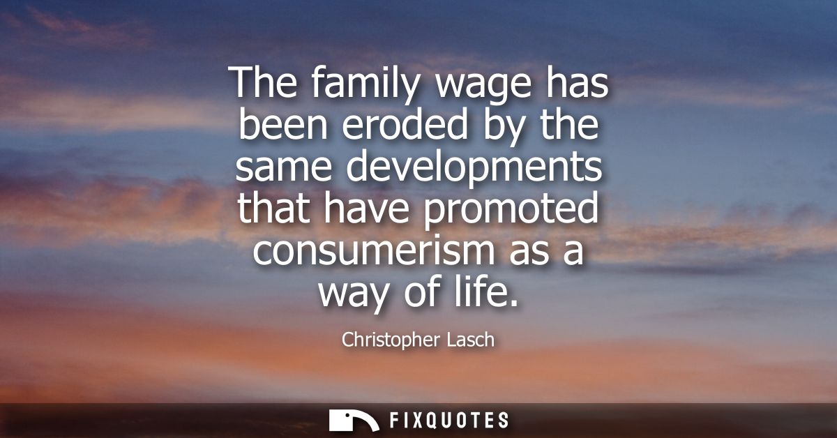 The family wage has been eroded by the same developments that have promoted consumerism as a way of life