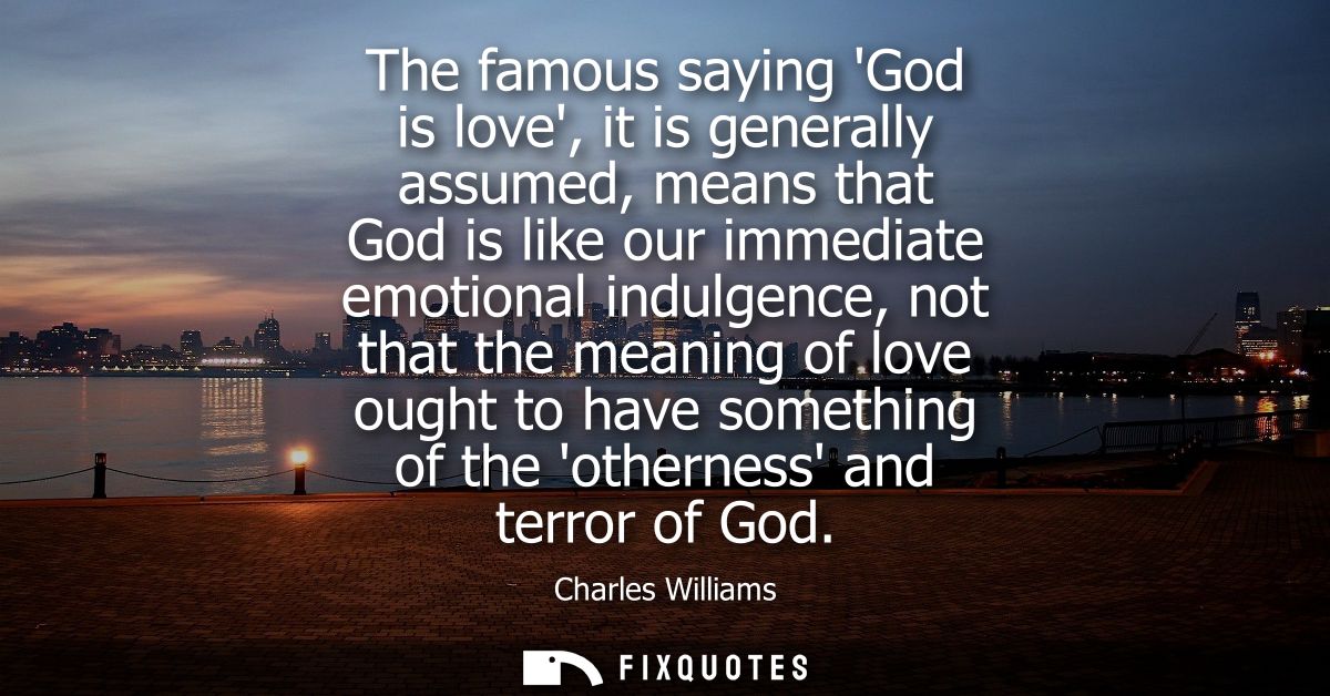 The famous saying God is love, it is generally assumed, means that God is like our immediate emotional indulgence, not t
