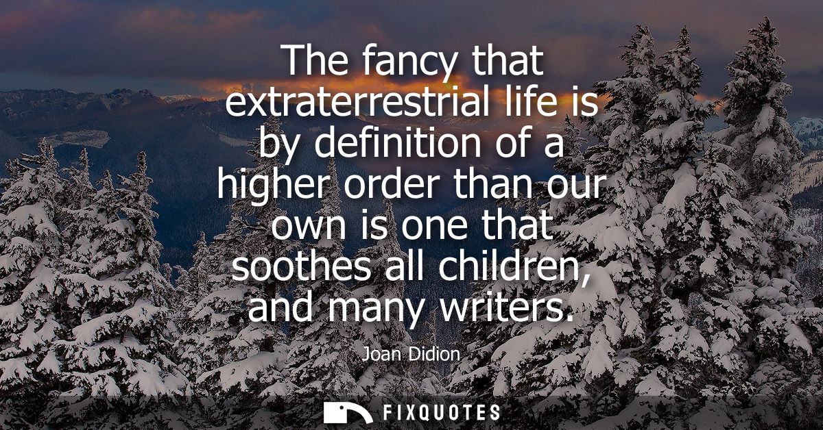The fancy that extraterrestrial life is by definition of a higher order than our own is one that soothes all children, a