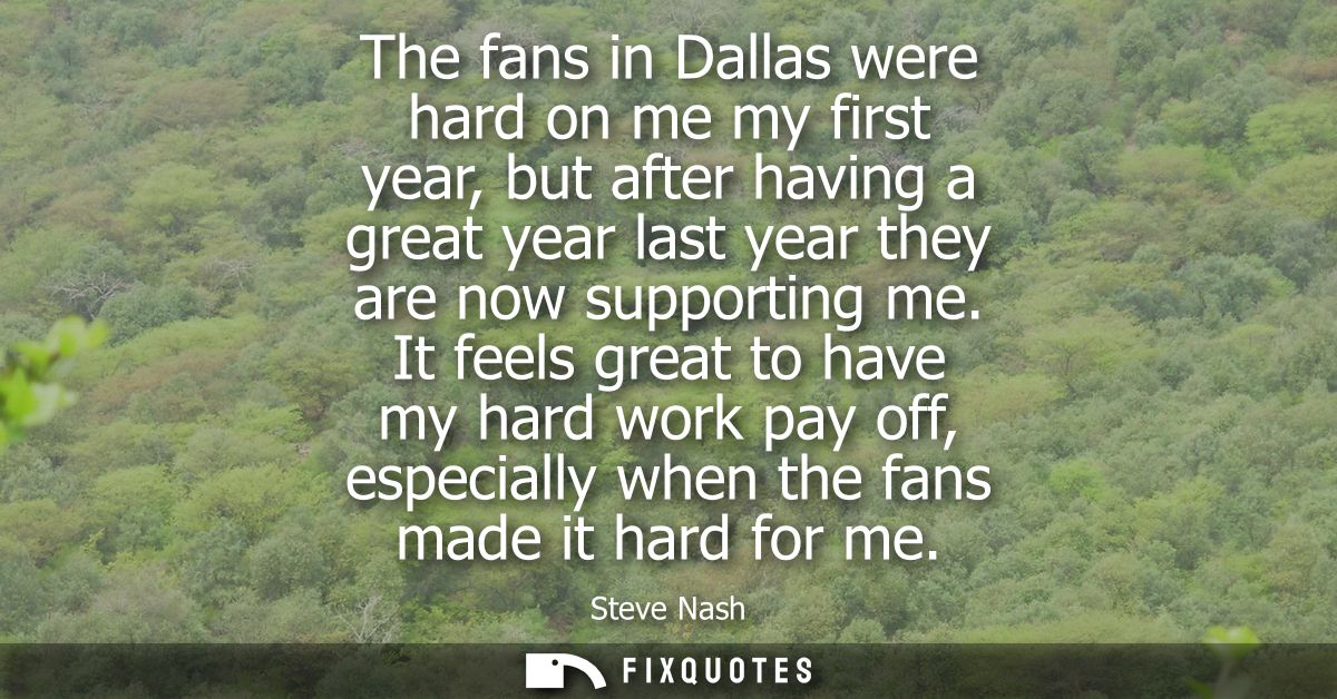 The fans in Dallas were hard on me my first year, but after having a great year last year they are now supporting me.