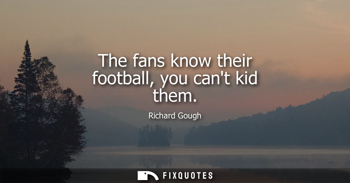 The fans know their football, you cant kid them
