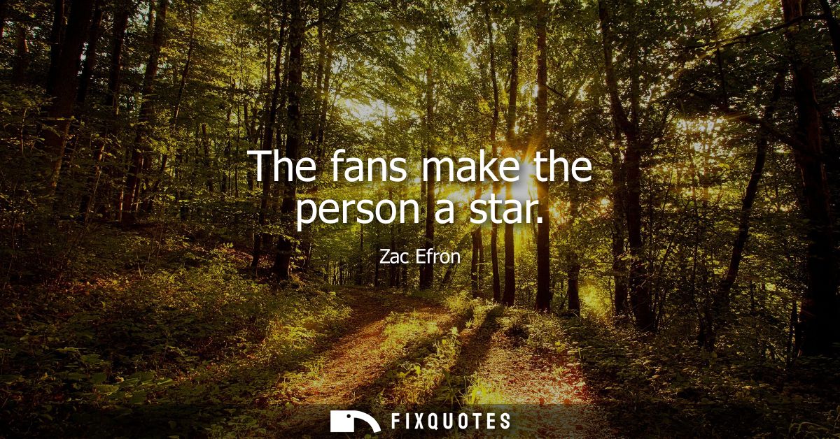 The fans make the person a star