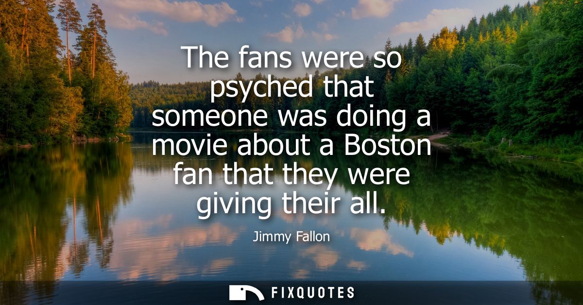 The fans were so psyched that someone was doing a movie about a Boston fan that they were giving their all