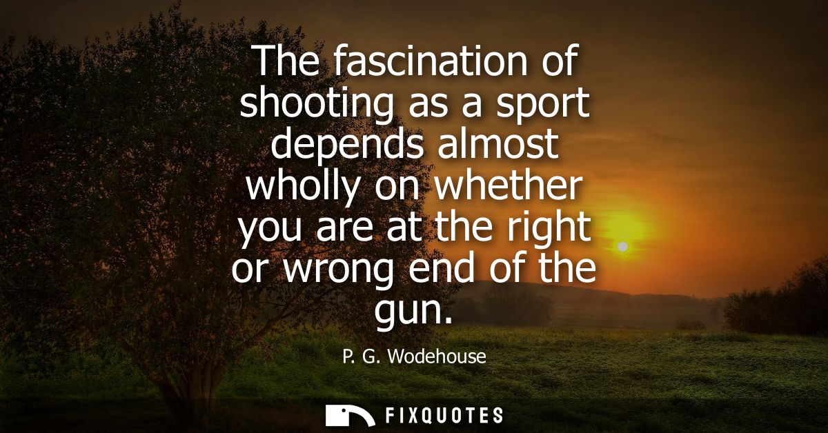 The fascination of shooting as a sport depends almost wholly on whether you are at the right or wrong end of the gun