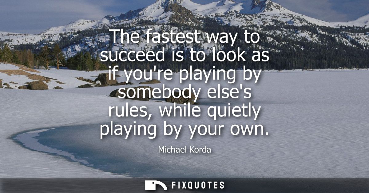The fastest way to succeed is to look as if youre playing by somebody elses rules, while quietly playing by your own