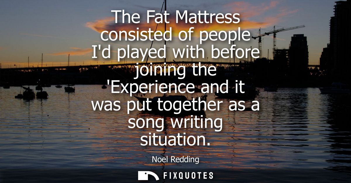 The Fat Mattress consisted of people Id played with before joining the Experience and it was put together as a song writ
