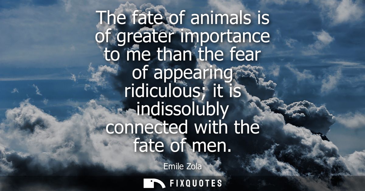 The fate of animals is of greater importance to me than the fear of appearing ridiculous it is indissolubly connected wi