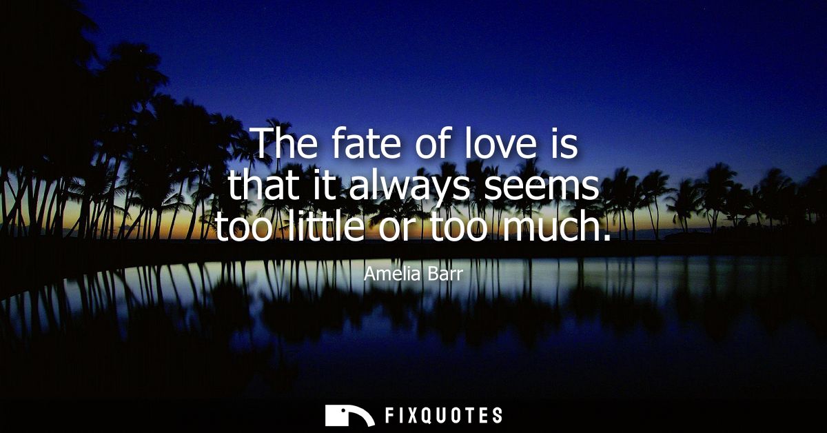 The fate of love is that it always seems too little or too much