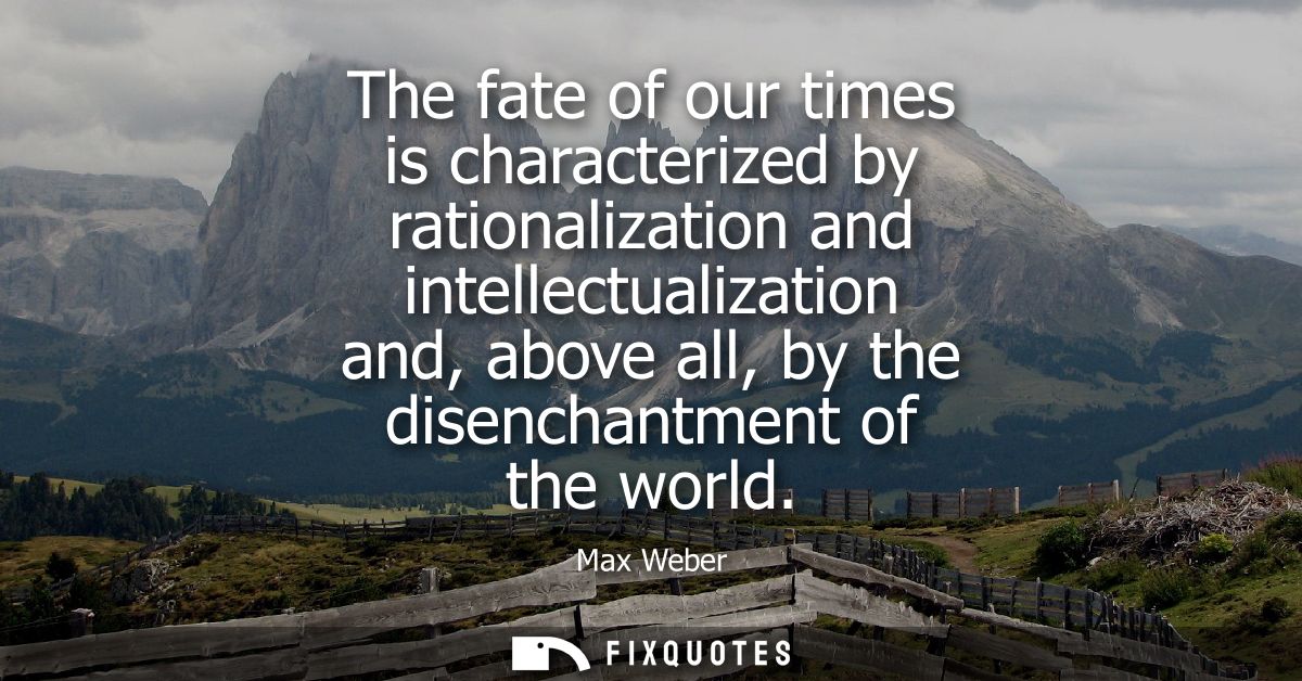 The fate of our times is characterized by rationalization and intellectualization and, above all, by the disenchantment 
