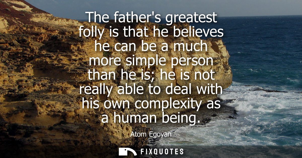 The fathers greatest folly is that he believes he can be a much more simple person than he is he is not really able to d