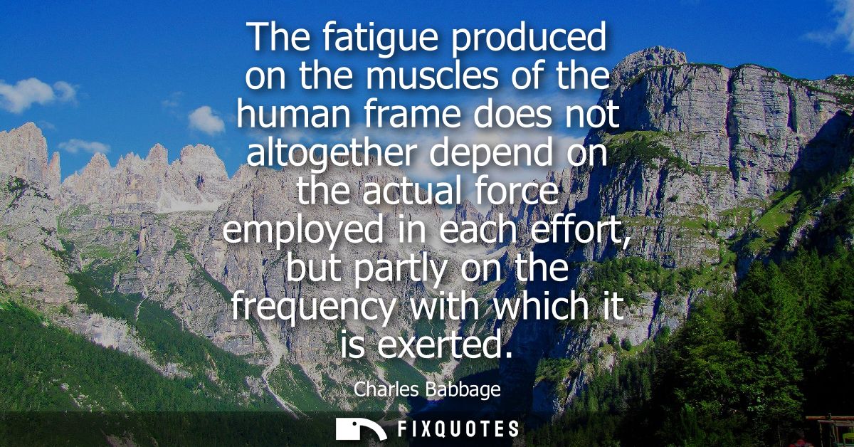 The fatigue produced on the muscles of the human frame does not altogether depend on the actual force employed in each e
