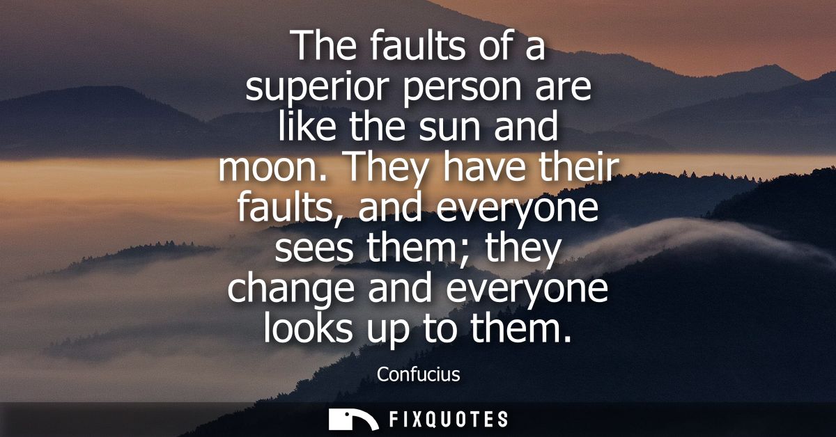 The faults of a superior person are like the sun and moon. They have their faults, and everyone sees them they change an