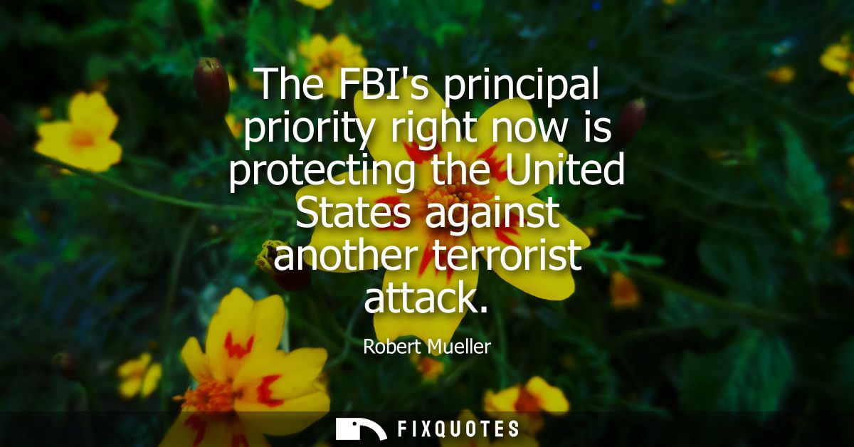 The FBIs principal priority right now is protecting the United States against another terrorist attack