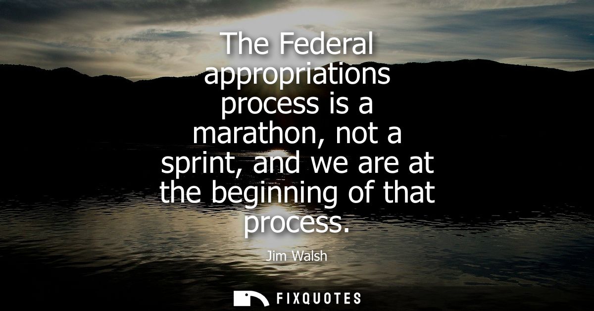 The Federal appropriations process is a marathon, not a sprint, and we are at the beginning of that process