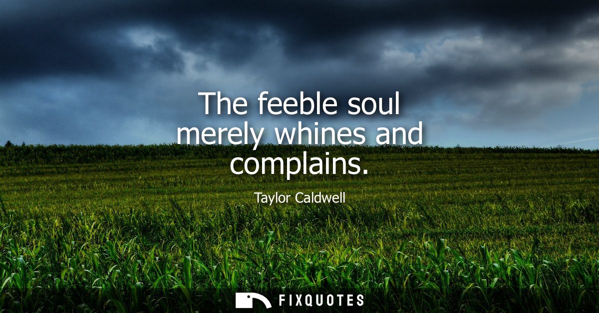 The feeble soul merely whines and complains