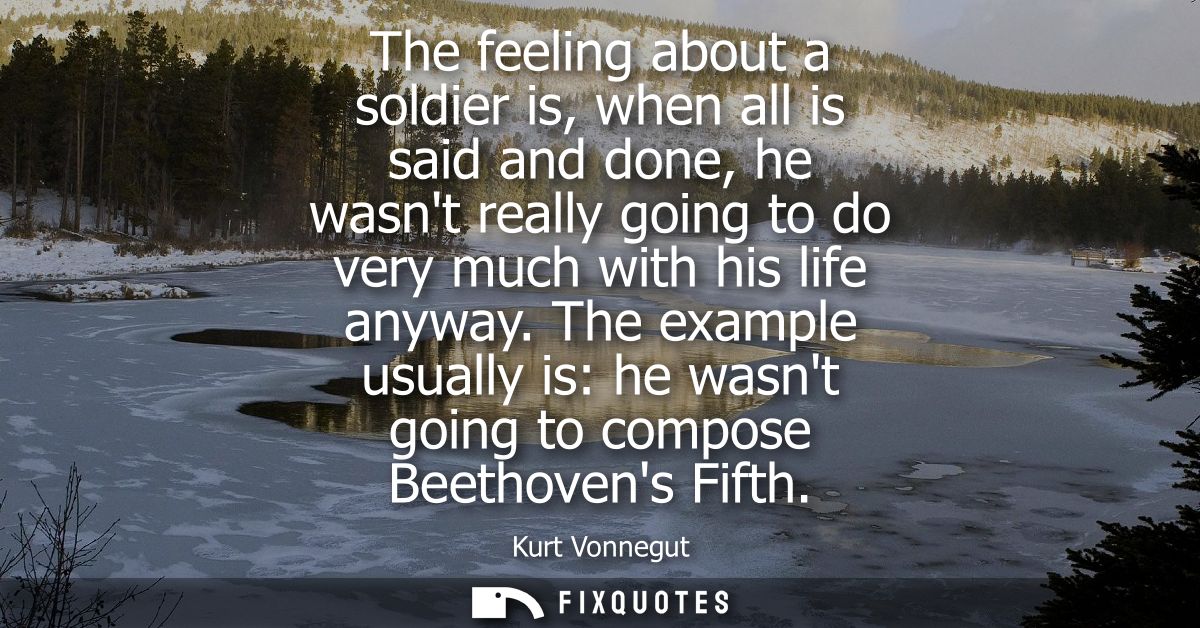 The feeling about a soldier is, when all is said and done, he wasnt really going to do very much with his life anyway.
