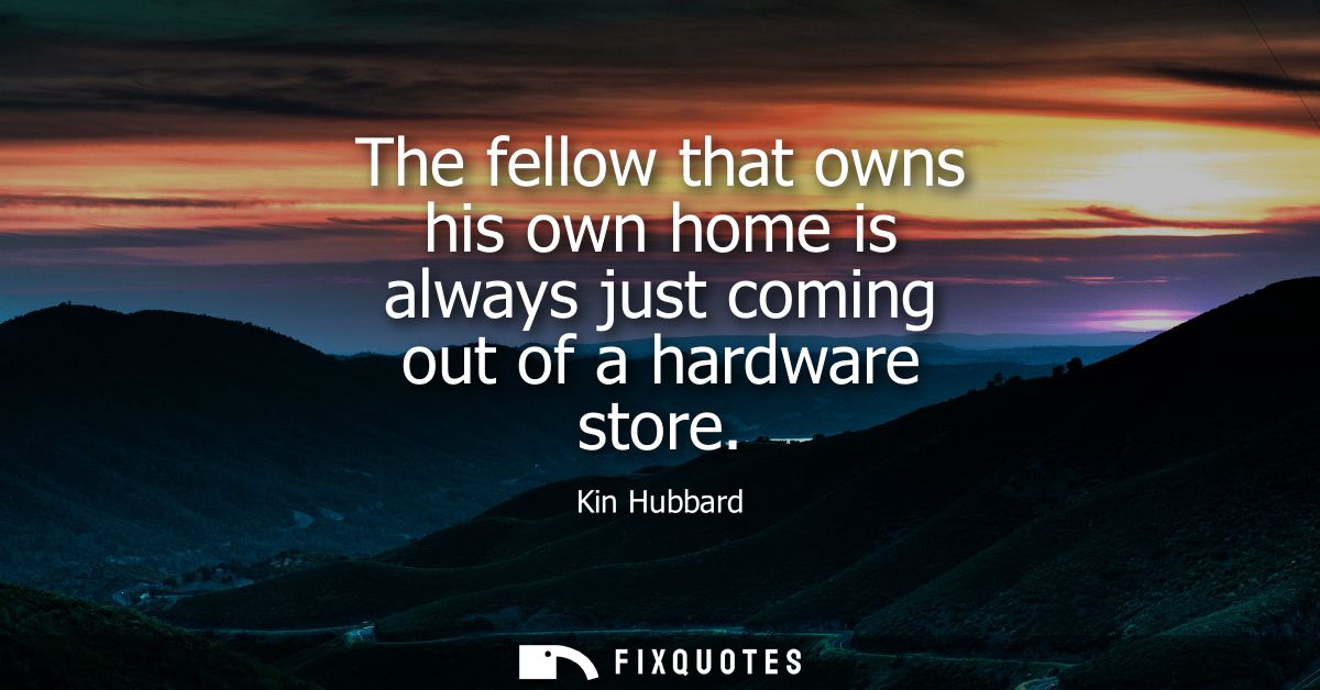 The fellow that owns his own home is always just coming out of a hardware store