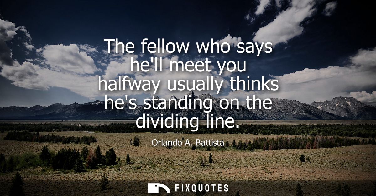 The fellow who says hell meet you halfway usually thinks hes standing on the dividing line