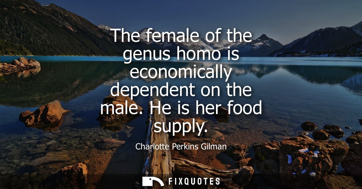 The female of the genus homo is economically dependent on the male. He is her food supply