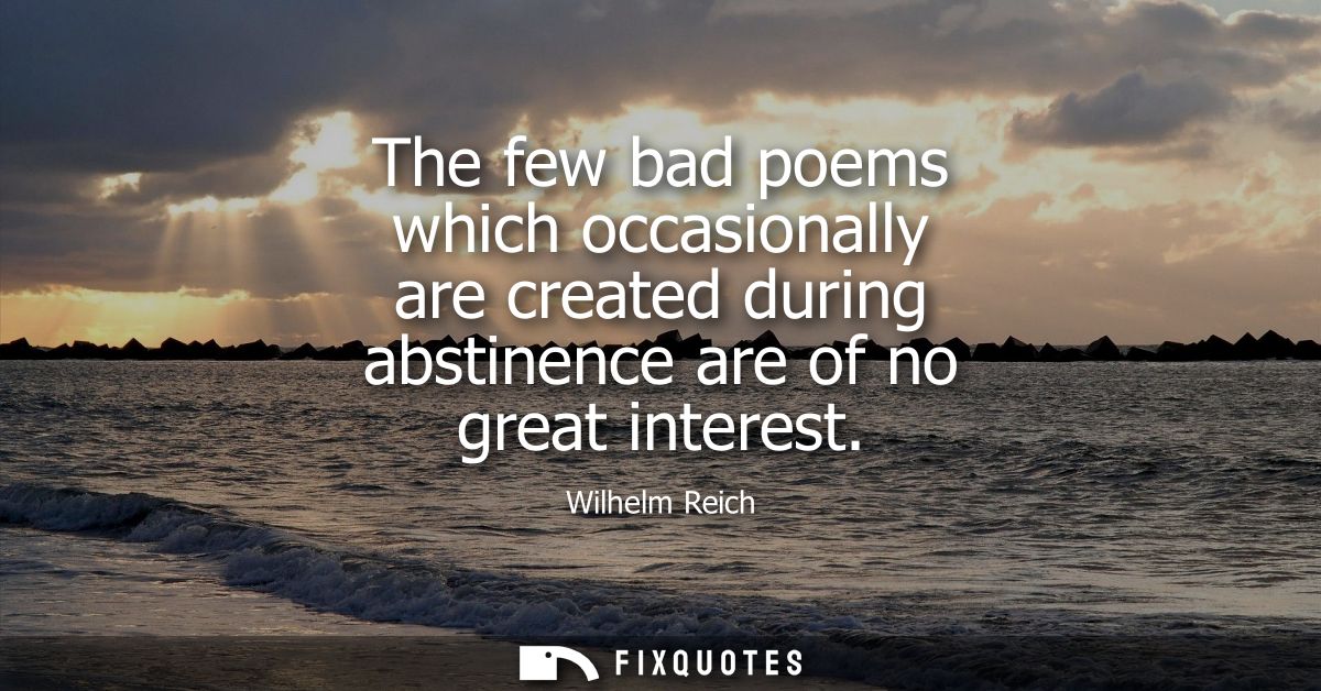 The few bad poems which occasionally are created during abstinence are of no great interest