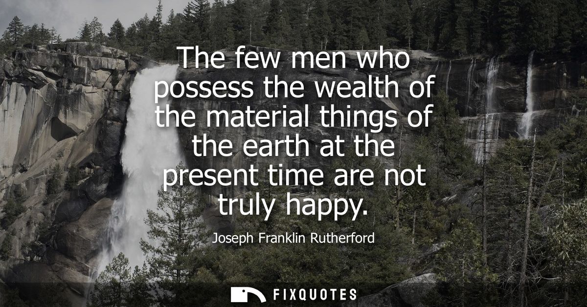 The few men who possess the wealth of the material things of the earth at the present time are not truly happy