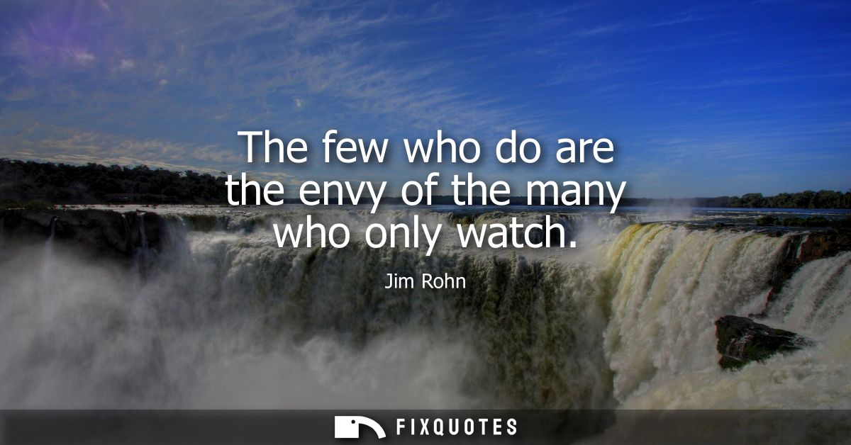 The few who do are the envy of the many who only watch
