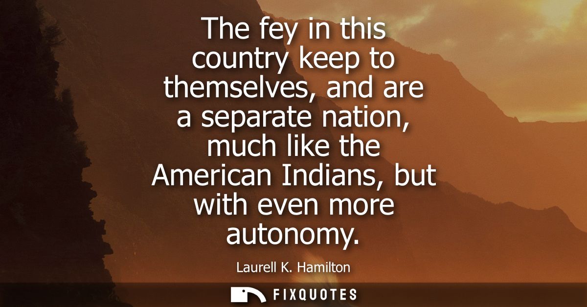 The fey in this country keep to themselves, and are a separate nation, much like the American Indians, but with even mor