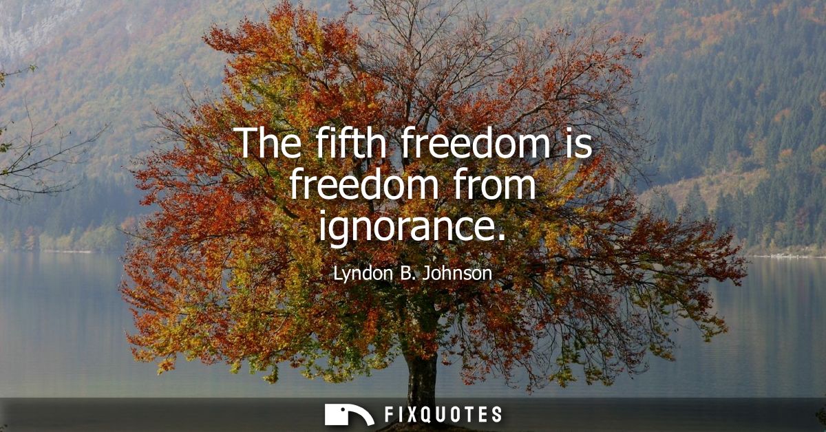 The fifth freedom is freedom from ignorance