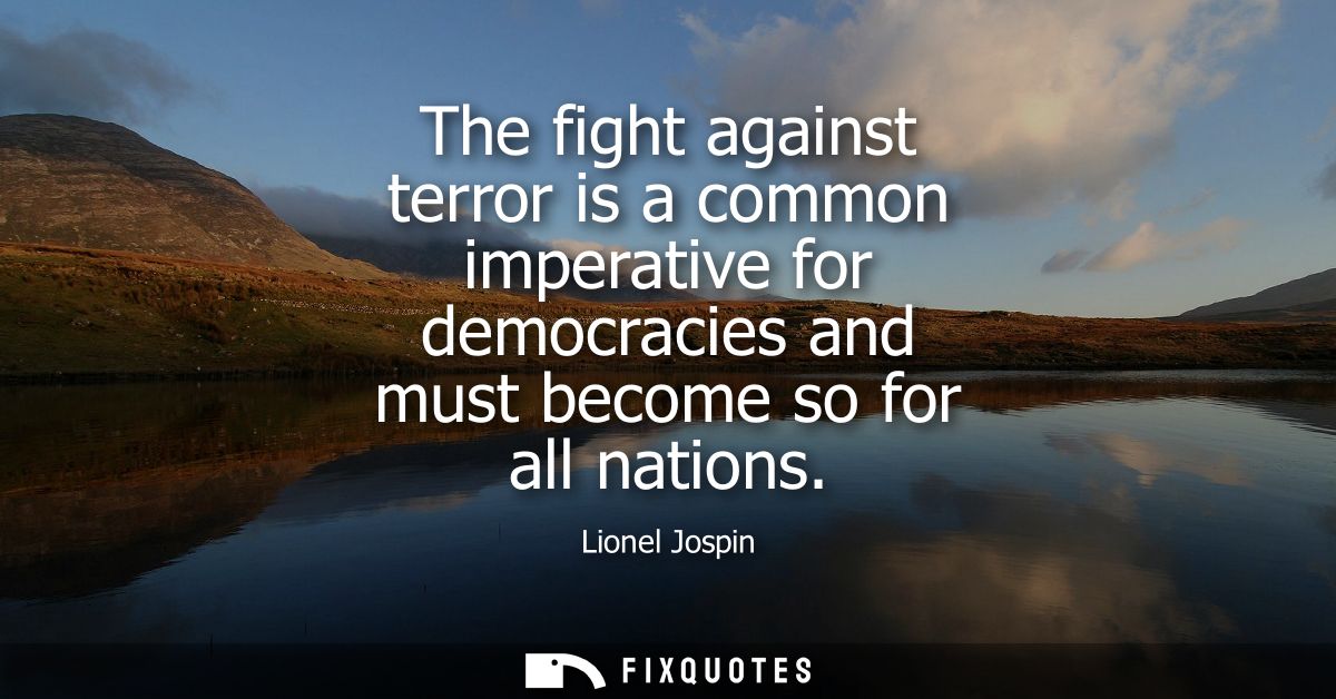 The fight against terror is a common imperative for democracies and must become so for all nations