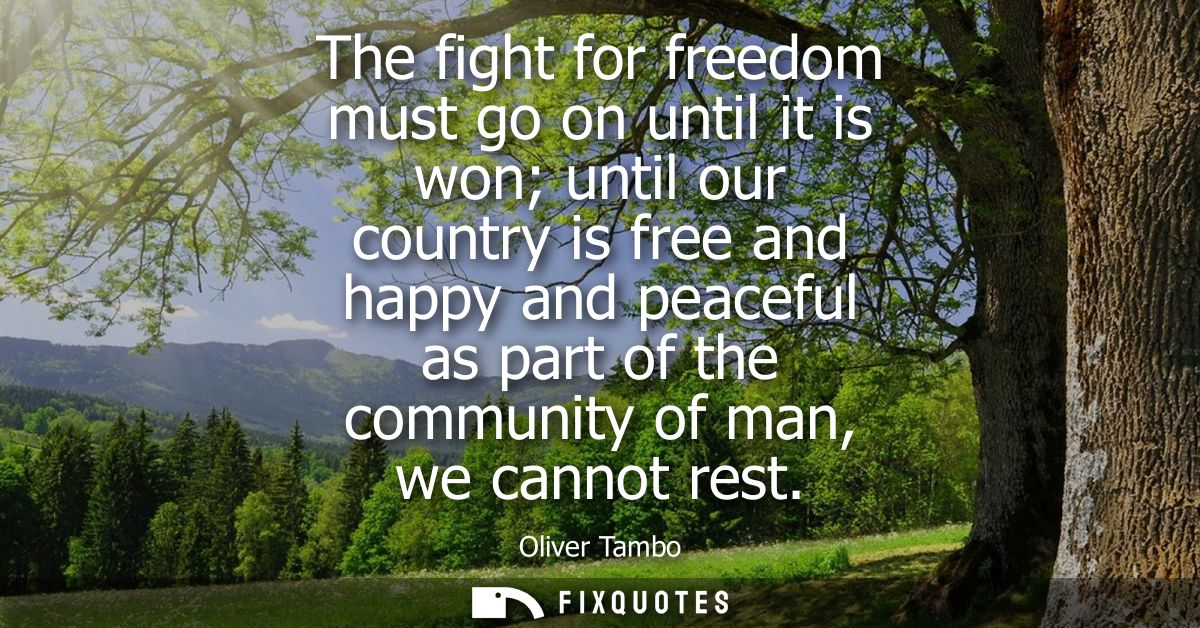 The fight for freedom must go on until it is won until our country is free and happy and peaceful as part of the communi
