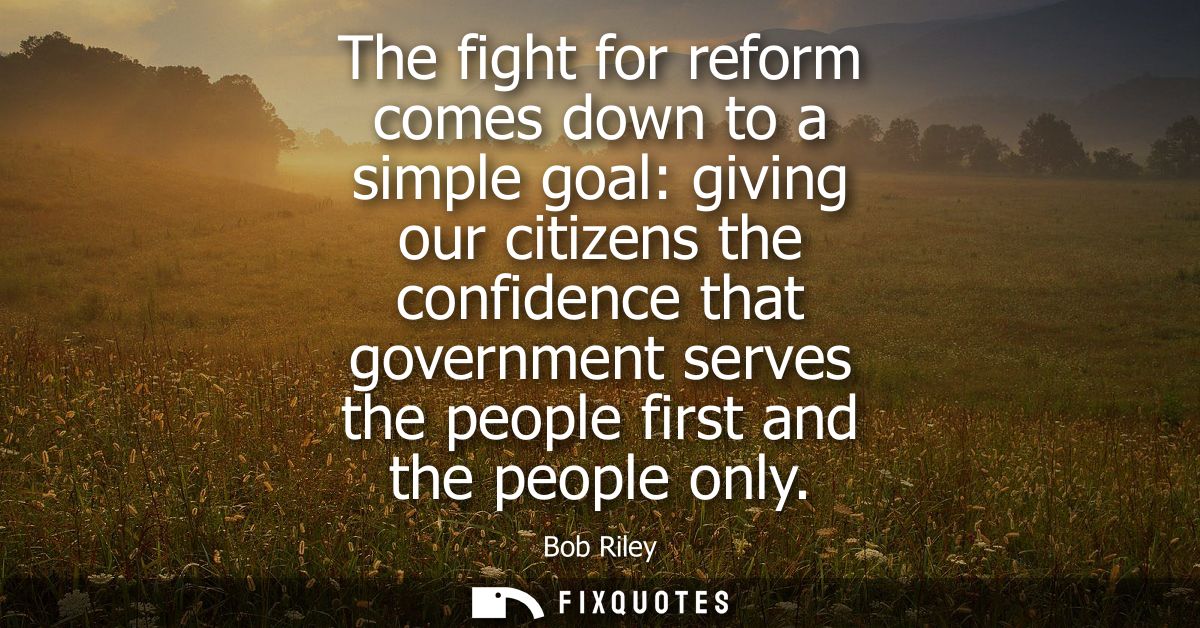 The fight for reform comes down to a simple goal: giving our citizens the confidence that government serves the people f