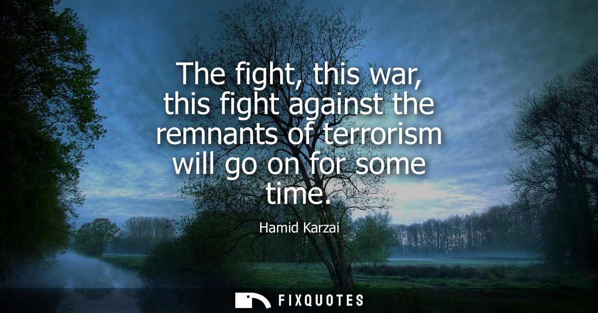 The fight, this war, this fight against the remnants of terrorism will go on for some time