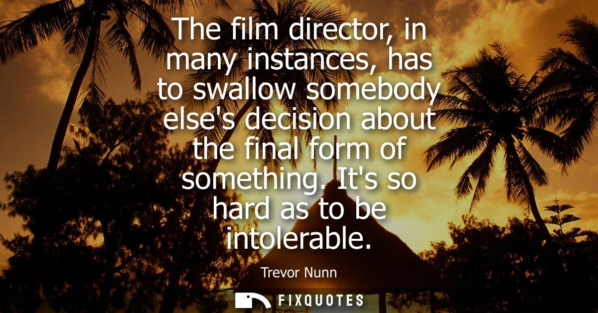 The film director, in many instances, has to swallow somebody elses decision about the final form of something. Its so h