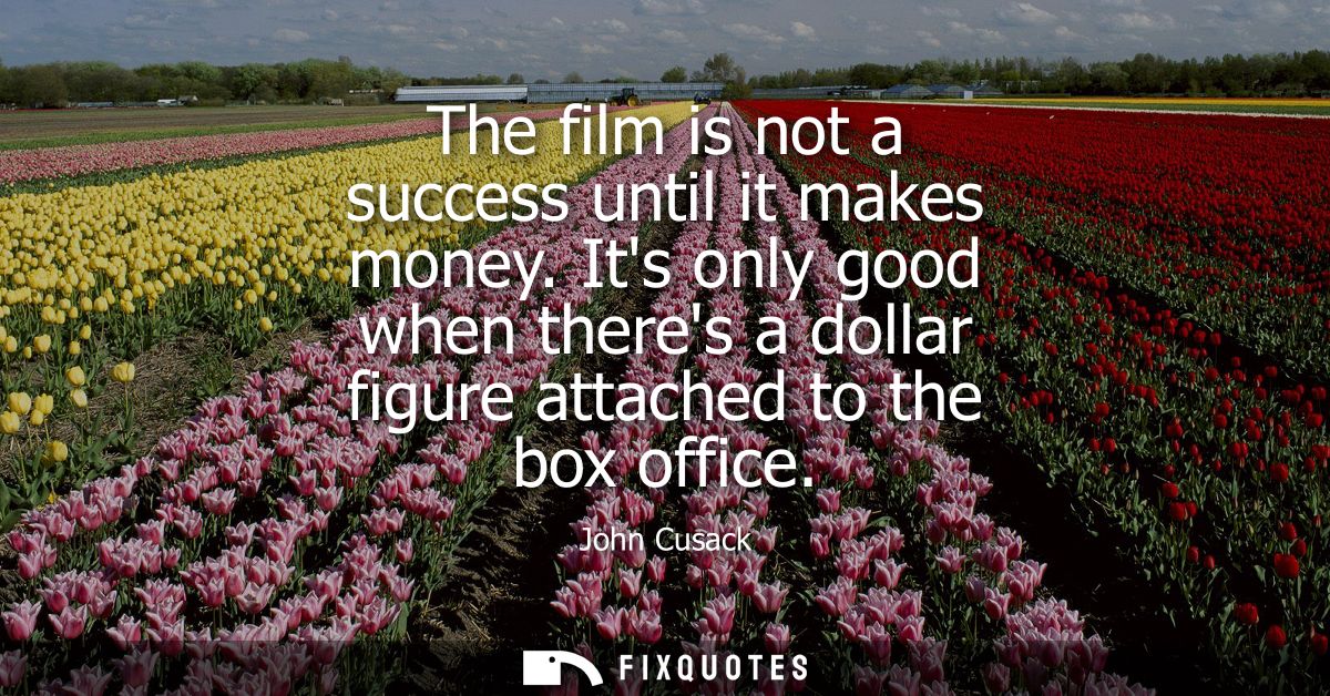 The film is not a success until it makes money. Its only good when theres a dollar figure attached to the box office