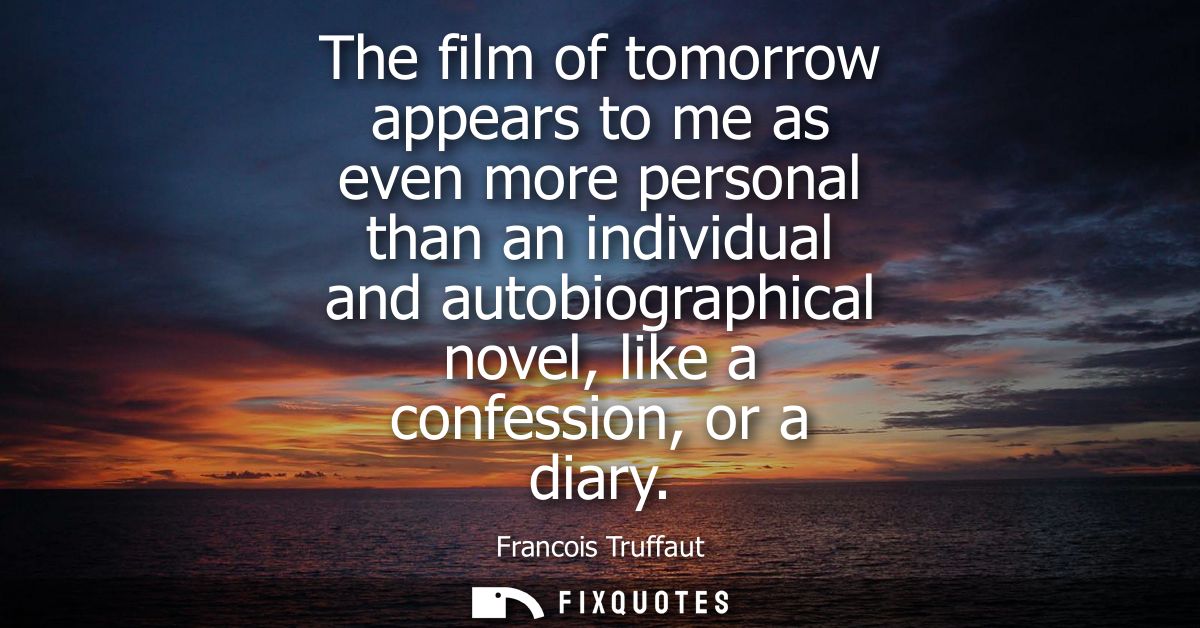 The film of tomorrow appears to me as even more personal than an individual and autobiographical novel, like a confessio
